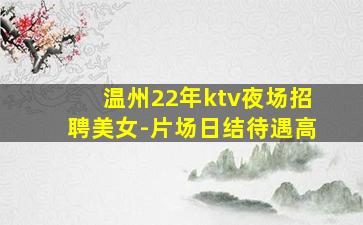 温州22年ktv夜场招聘美女-片场日结待遇高